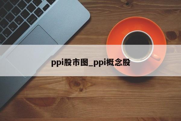 ppi股市图_ppi概念股