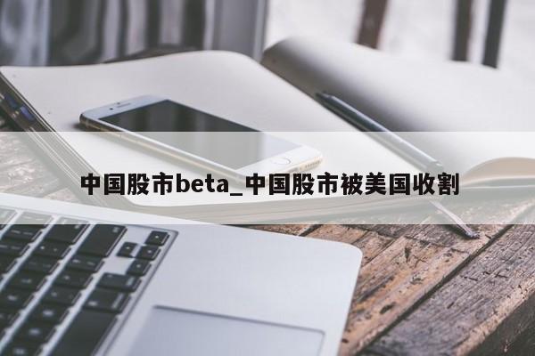 中国股市beta_中国股市被美国收割